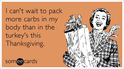 I can't wait to pack more carbs in my body than in the turkey's this Thanksgiving.