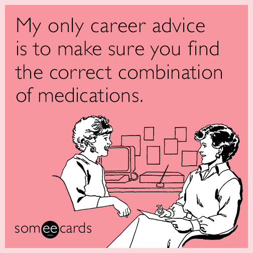 My only career advice is to make sure you find the correct combination of medications.