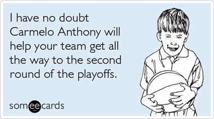 I have no doubt Carmelo Anthony will help your team get all the way to the second round of the playoffs