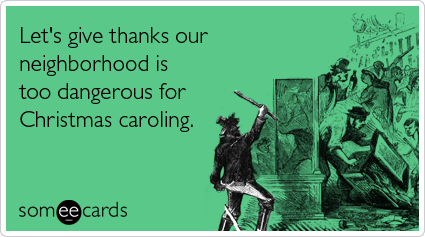 Let's give thanks our neighborhood is too dangerous for Christmas caroling.