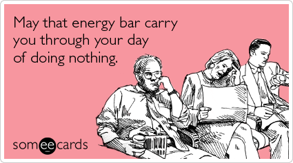 May that energy bar carry you through your day of doing nothing