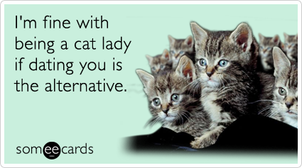 I'm fine with being a cat lady if dating you is the alternative.