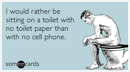 I would rather be sitting on a toilet with no toilet paper than with no cell phone.