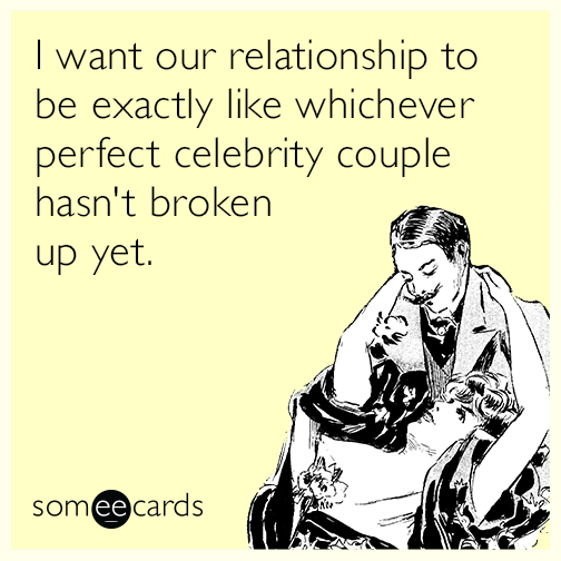 I want our relationship to be exactly like whichever perfect celebrity couple hasn't broken up yet