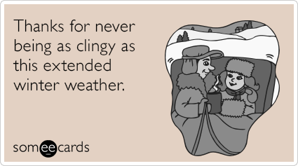 Thanks for never being as clingy as this extended winter weather.