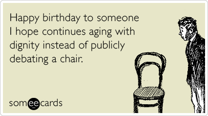 Happy birthday to someone I hope continues aging with dignity instead of publicly debating a chair.