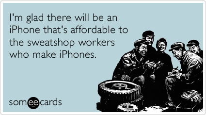 I'm glad there will be an iPhone that's affordable to the sweatshop workers who make iPhones.