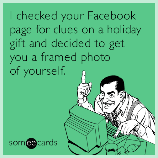 I checked your Facebook page for clues on a holiday gift and decided to get you a framed photo of yourself.