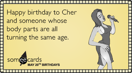 May 20: Happy birthday to Cher and someone whose body parts are all turning the same age.