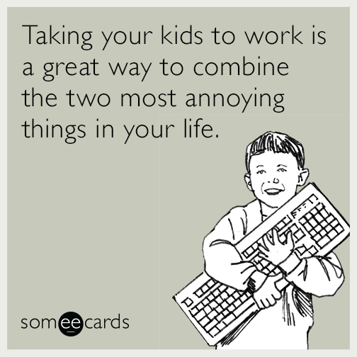 Taking your kids to work is a great way to combine the two most annoying things in your life