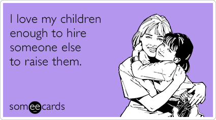 I love my children enough to hire someone else to raise them.