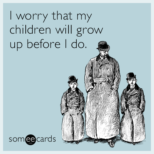 I worry that my children will grow up before I do.