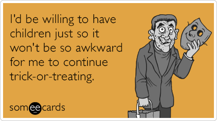 I'd be willing to have children just so it won't be so awkward for me to continue trick-or-treating.