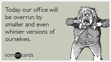 Today our office will be overrun by smaller and even whinier versions of ourselves