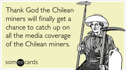Thank God the Chilean miners will finally get a chance to catch up on all the media coverage of the Chilean miners