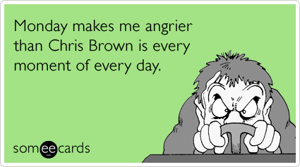 Monday makes me angrier than Chris Brown is every moment of every day.