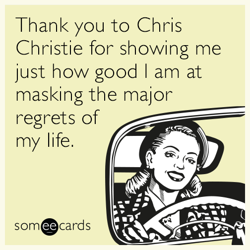 Thank you to Chris Christie for showing me just how good I am at masking the major regrets of my life.