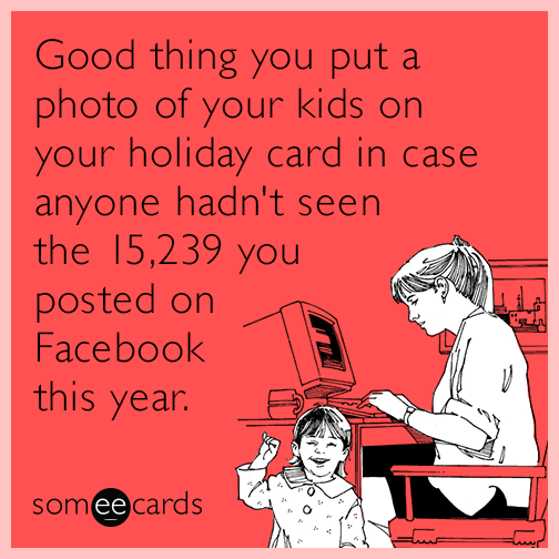 Good thing you put a photo of your kids on your holiday card in case anyone hadn't seen the 15,239 you posted on Facebook this year.