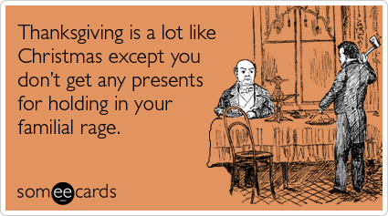 Thanksgiving is a lot like Christmas except you don't get any presents for holding in all your familial rage