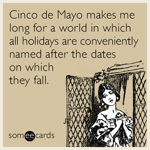 Cinco de Mayo makes me long for a world in which all holidays are conveniently named after the dates on which they fall