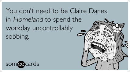 You don't need to be Claire Danes in Homeland to spend the workday uncontrollably sobbing.