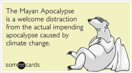 The Mayan Apocalypse is a welcome distraction from the actual impending apocalypse caused by climate change.