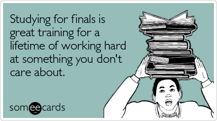 Studying for finals is great training for a lifetime of working hard at something you don't care about