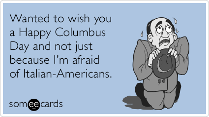 Wanted to wish you a Happy Columbus Day and not just because I'm afraid of Italian-Americans.