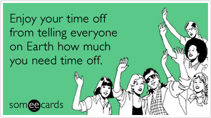 Enjoy your time off from telling everyone on Earth how much you need time off