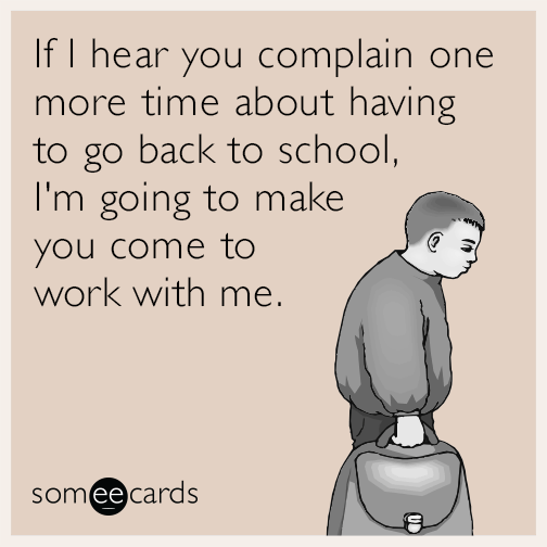 If I hear you complain one more time about having to go back to school, I'm going to make you come to work with me.