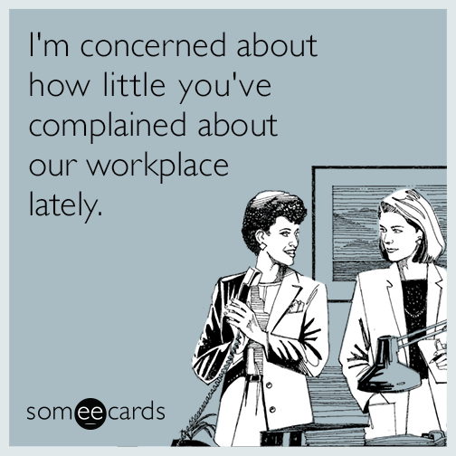 I'm concerned about how little you've complained about our workplace lately.