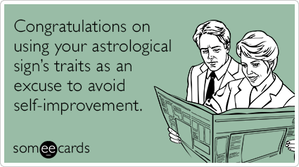 Congratulations on using your astrological sign’s traits as an excuse to avoid self-improvement.