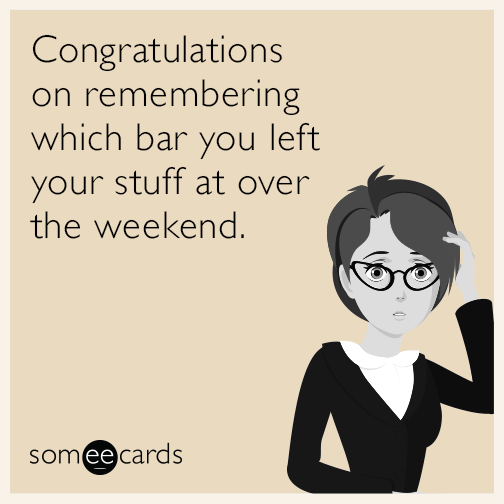 Congratulations on remembering which bar you left your stuff at over the weekend.