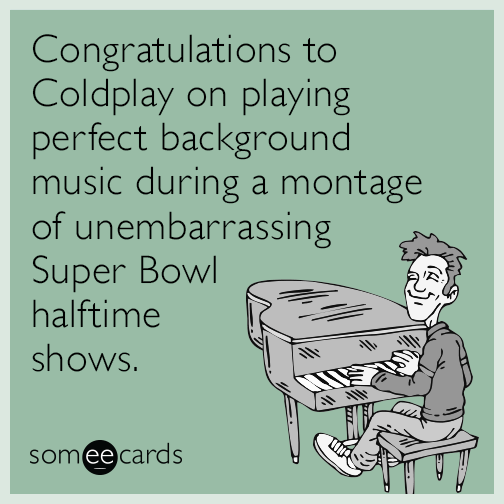 Congratulations to Coldplay on playing perfect background music during a montage of unembarrassing Super Bowl halftime shows.