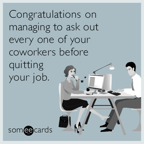 Congratulations on managing to ask out every one of your coworkers before quitting your job.