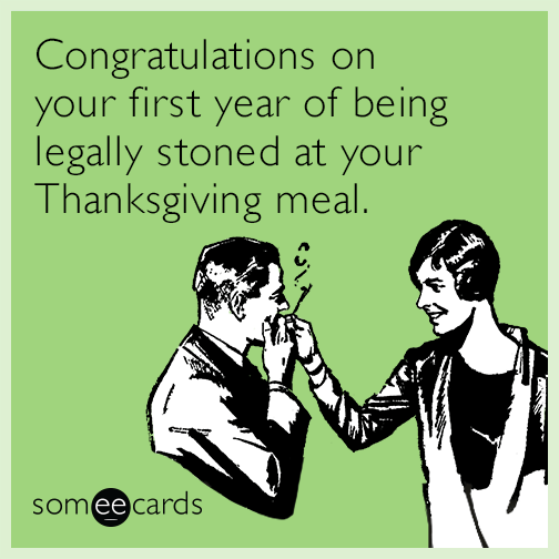 Congratulations on your first year of being legally stoned at your Thanksgiving meal.