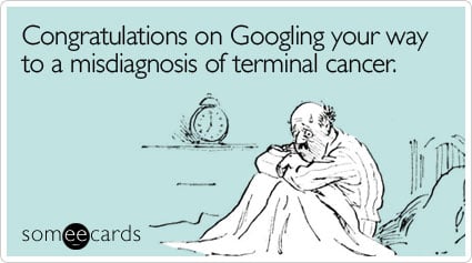 Congratulations on Googling your way to a misdiagnosis of terminal cancer