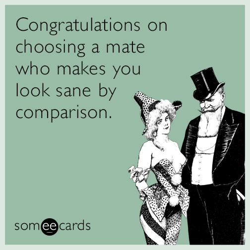 Congratulations on choosing a mate who makes you look sane by comparison.