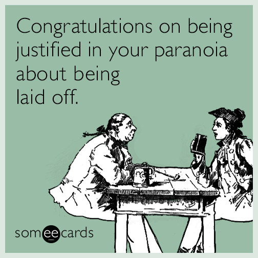 Congratulations on being justified in your paranoia about being laid off