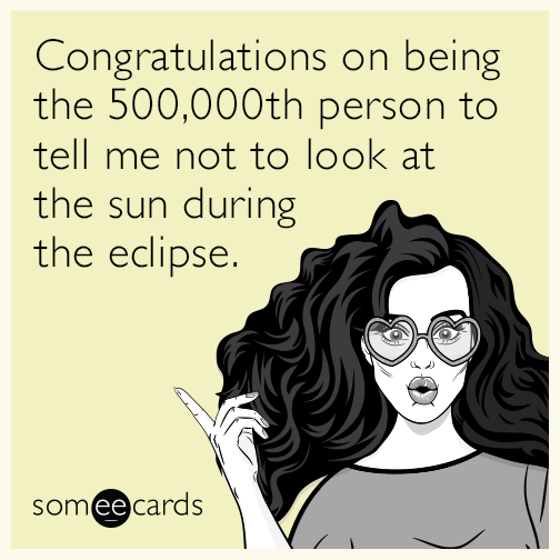 Congratulations on being the 500,000th person to tell me not to look at the sun during the eclipse.