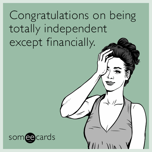 Congratulations on being totally independent except financially.