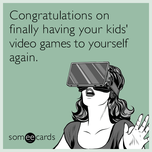 Congratulations on finally having your kids' video games to yourself again.