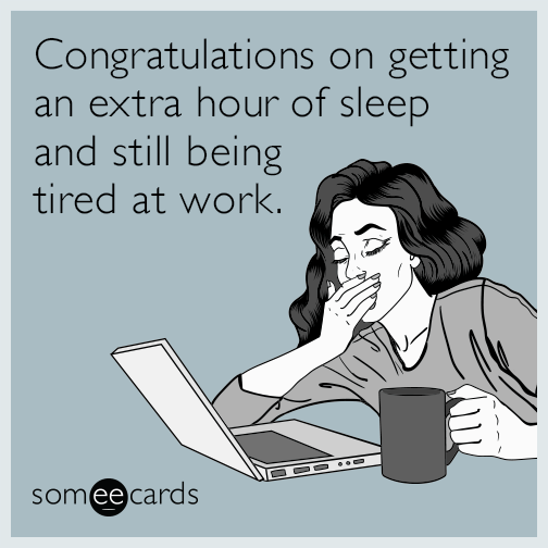 Congratulations on getting an extra hour of sleep and still being tired at work.