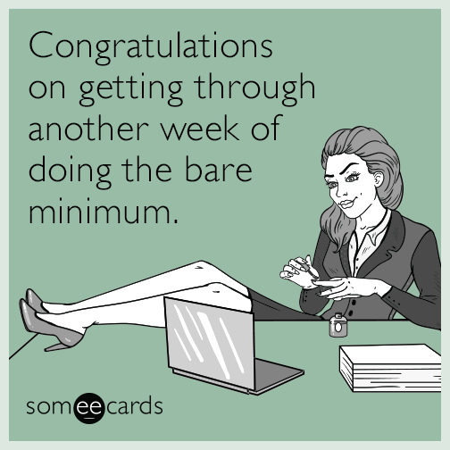 Congratulations on getting through another week of doing the bare minimum.