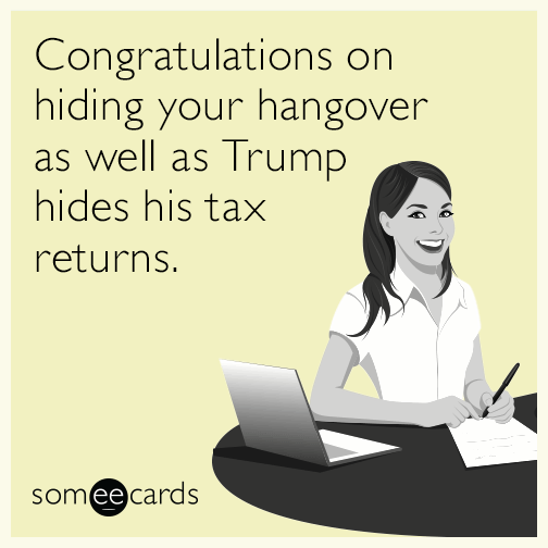 Congratulations on hiding your hangover as well as Trump hides his tax returns.