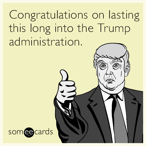 Congratulations on lasting this long into the Trump administration.