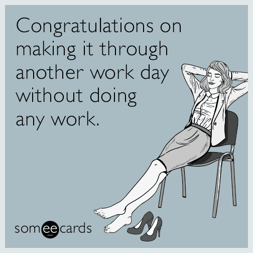 Congratulations on making it through another work day without doing any work.