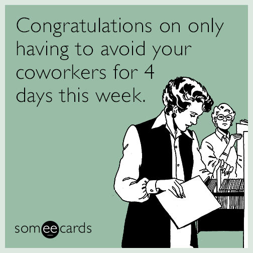 Congratulations on only having to avoid your coworkers for 4 days this week.