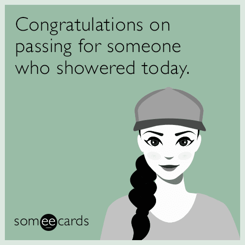 Congratulations on passing for someone who showered today.