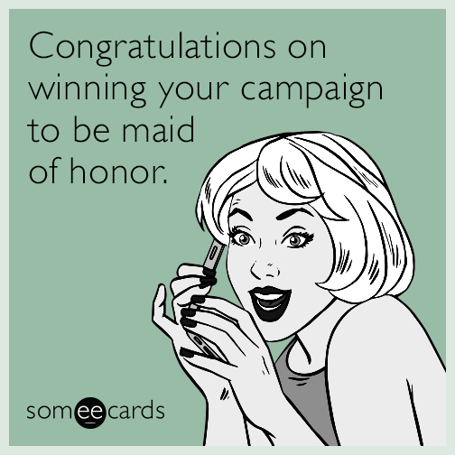 Congratulations on winning your campaign to be maid of honor.